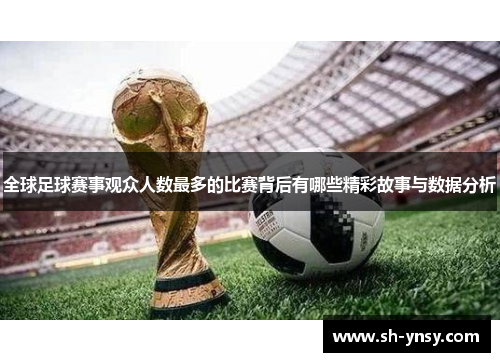 全球足球赛事观众人数最多的比赛背后有哪些精彩故事与数据分析